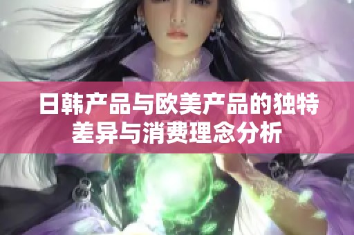 日韩产品与欧美产品的独特差异与消费理念分析