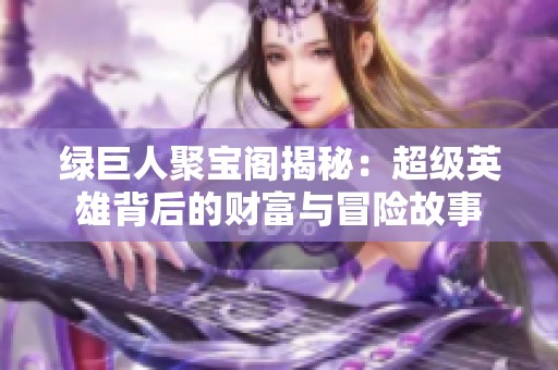 绿巨人聚宝阁揭秘：超级英雄背后的财富与冒险故事