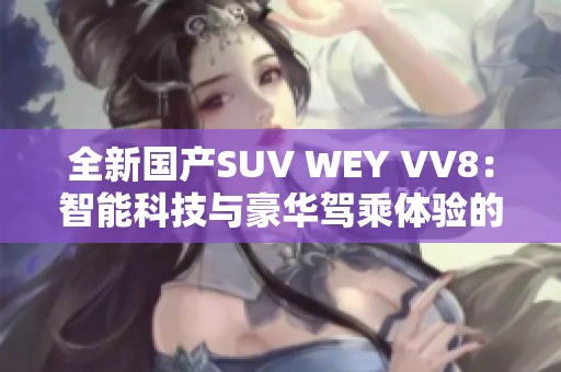 全新国产SUV WEY VV8：智能科技与豪华驾乘体验的完美结合