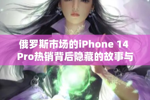 俄罗斯市场的iPhone 14 Pro热销背后隐藏的故事与趋势