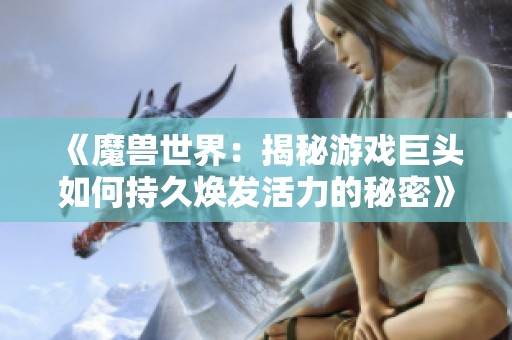 《魔兽世界：揭秘游戏巨头如何持久焕发活力的秘密》