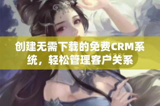 创建无需下载的免费CRM系统，轻松管理客户关系