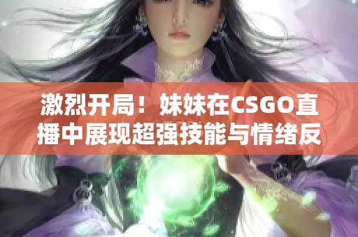 激烈开局！妹妹在CSGO直播中展现超强技能与情绪反应