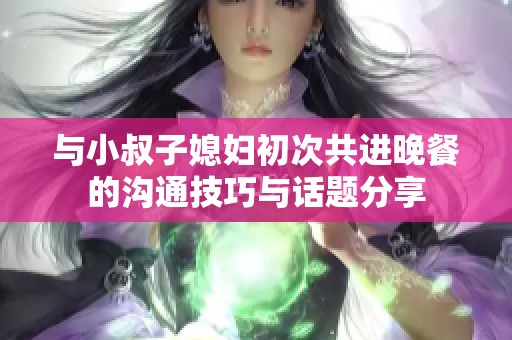 与小叔子媳妇初次共进晚餐的沟通技巧与话题分享