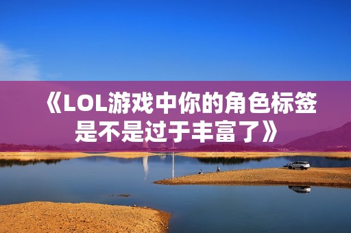 《LOL游戏中你的角色标签是不是过于丰富了》