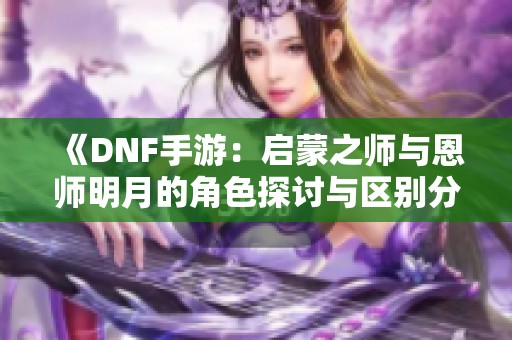 《DNF手游：启蒙之师与恩师明月的角色探讨与区别分析》