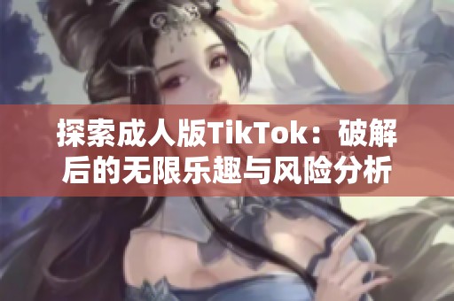 探索成人版TikTok：破解后的无限乐趣与风险分析