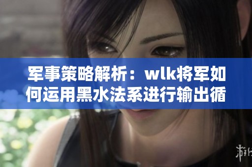 军事策略解析：wlk将军如何运用黑水法系进行输出循环