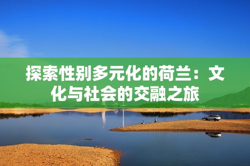 探索性别多元化的荷兰：文化与社会的交融之旅