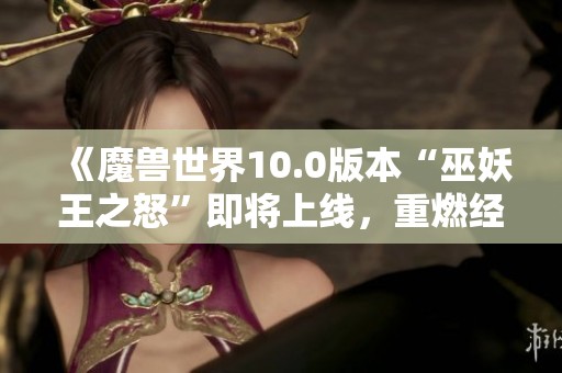 《魔兽世界10.0版本“巫妖王之怒”即将上线，重燃经典怀旧热潮》