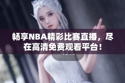 畅享NBA精彩比赛直播，尽在高清免费观看平台！