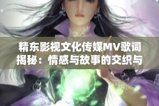 精东影视文化传媒MV歌词揭秘：情感与故事的交织与碰撞