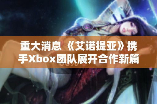 重大消息 《艾诺提亚》携手Xbox团队展开合作新篇章