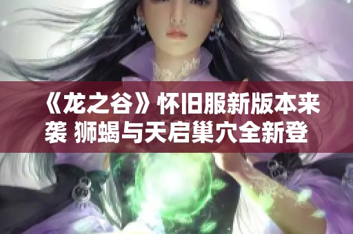 《龙之谷》怀旧服新版本来袭 狮蝎与天启巢穴全新登场