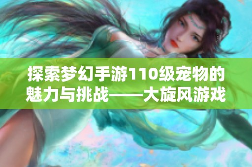 探索梦幻手游110级宠物的魅力与挑战——大旋风游戏深度评测