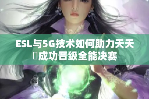 ESL与5G技术如何助力天天奭成功晋级全能决赛