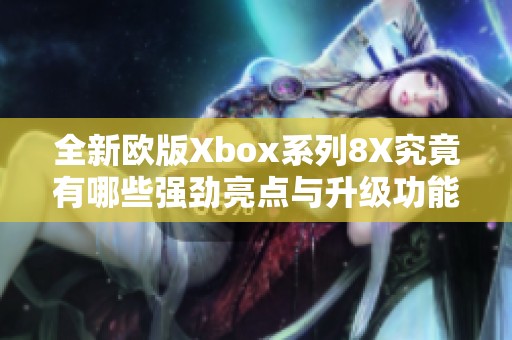 全新欧版Xbox系列8X究竟有哪些强劲亮点与升级功能