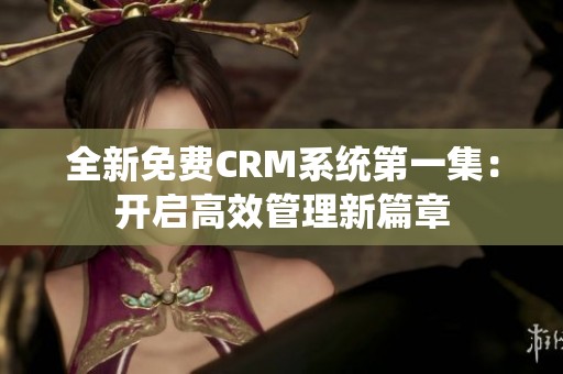 全新免费CRM系统第一集：开启高效管理新篇章