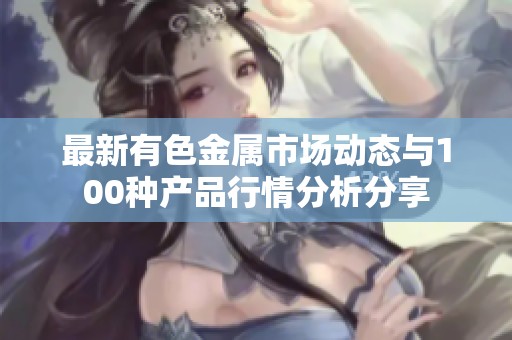 最新有色金属市场动态与100种产品行情分析分享