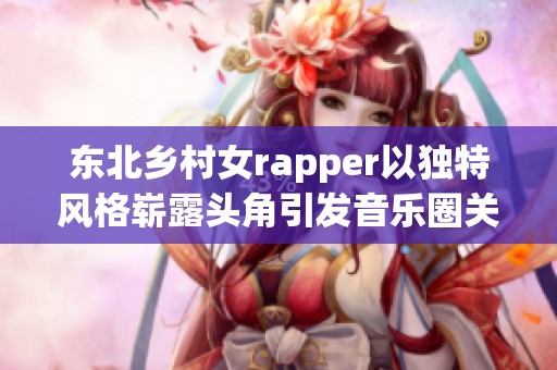 东北乡村女rapper以独特风格崭露头角引发音乐圈关注