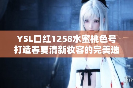 YSL口红1258水蜜桃色号打造春夏清新妆容的完美选择