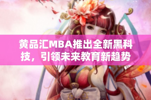 黄品汇MBA推出全新黑科技，引领未来教育新趋势