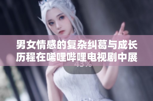 男女情感的复杂纠葛与成长历程在唏哩哔哩电视剧中展现