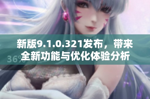 新版9.1.0.321发布，带来全新功能与优化体验分析