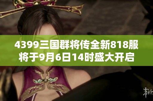 4399三国群将传全新818服将于9月6日14时盛大开启！