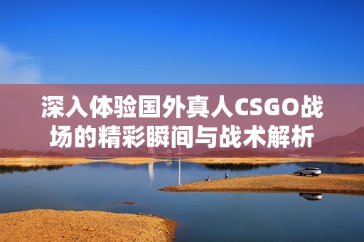 深入体验国外真人CSGO战场的精彩瞬间与战术解析