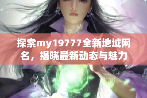 探索my19777全新地域网名，揭晓最新动态与魅力