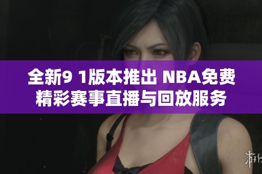 全新9 1版本推出 NBA免费精彩赛事直播与回放服务