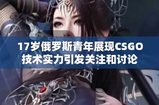 17岁俄罗斯青年展现CSGO技术实力引发关注和讨论