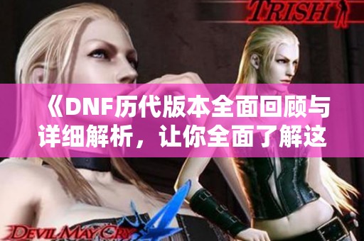 《DNF历代版本全面回顾与详细解析，让你全面了解这款游戏》