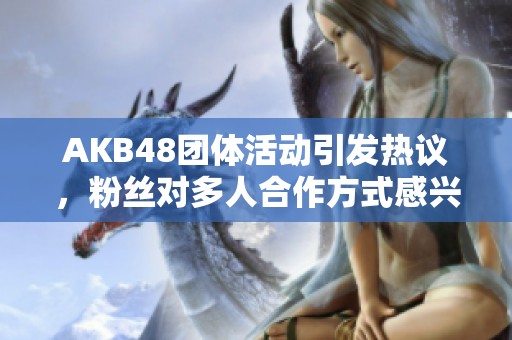 AKB48团体活动引发热议，粉丝对多人合作方式感兴趣