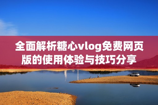 全面解析糖心vlog免费网页版的使用体验与技巧分享