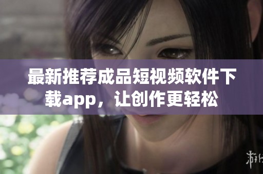 最新推荐成品短视频软件下载app，让创作更轻松