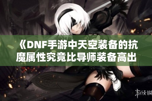 《DNF手游中天空装备的抗魔属性究竟比导师装备高出多少》