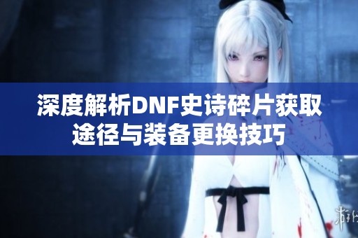 深度解析DNF史诗碎片获取途径与装备更换技巧