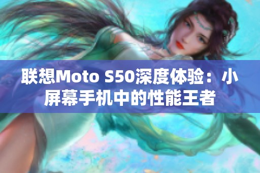 联想Moto S50深度体验：小屏幕手机中的性能王者