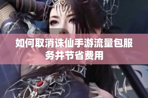 如何取消诛仙手游流量包服务并节省费用