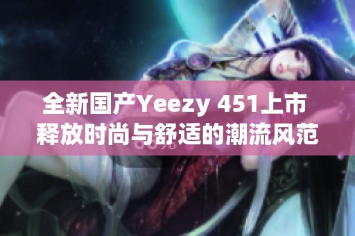 全新国产Yeezy 451上市 释放时尚与舒适的潮流风范