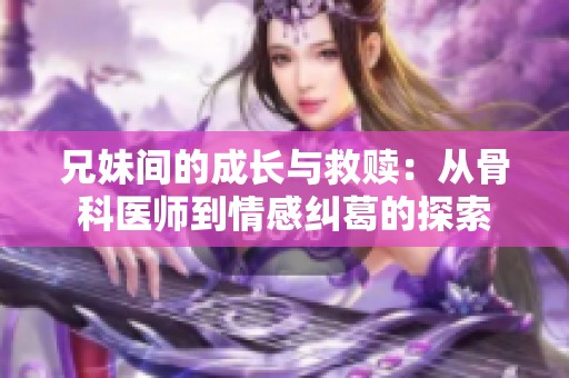 兄妹间的成长与救赎：从骨科医师到情感纠葛的探索