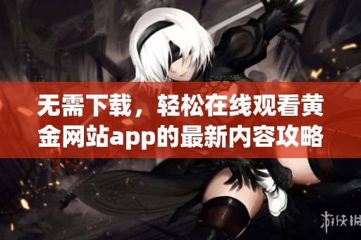 无需下载，轻松在线观看黄金网站app的最新内容攻略