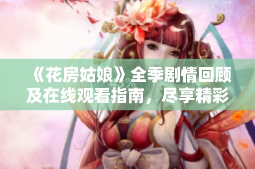 《花房姑娘》全季剧情回顾及在线观看指南，尽享精彩内容