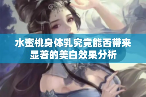 水蜜桃身体乳究竟能否带来显著的美白效果分析