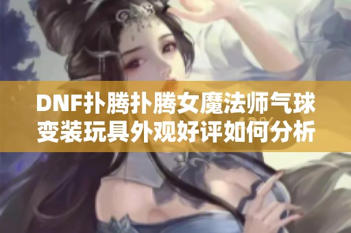 DNF扑腾扑腾女魔法师气球变装玩具外观好评如何分析