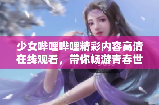 少女哔哩哔哩精彩内容高清在线观看，带你畅游青春世界