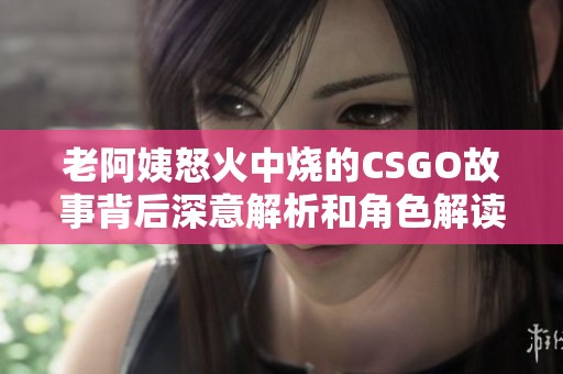 老阿姨怒火中烧的CSGO故事背后深意解析和角色解读