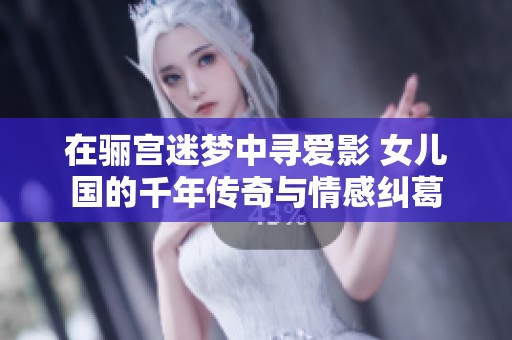 在骊宫迷梦中寻爱影 女儿国的千年传奇与情感纠葛